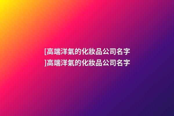 [高端洋氣的化妝品公司名字]高端洋氣的化妝品公司名字-第1張-公司起名-玄機派